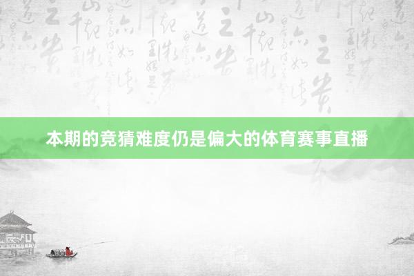 本期的竞猜难度仍是偏大的体育赛事直播