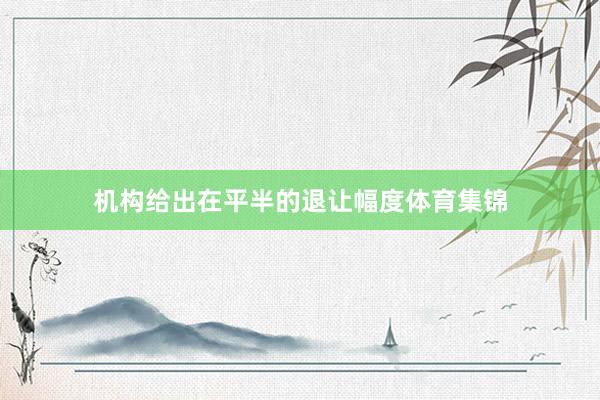 机构给出在平半的退让幅度体育集锦