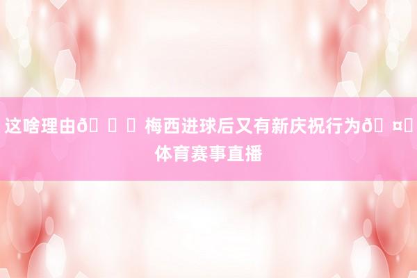 这啥理由😂梅西进球后又有新庆祝行为🤌体育赛事直播
