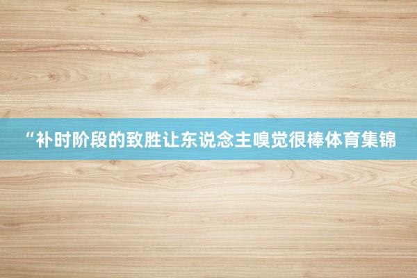 “补时阶段的致胜让东说念主嗅觉很棒体育集锦