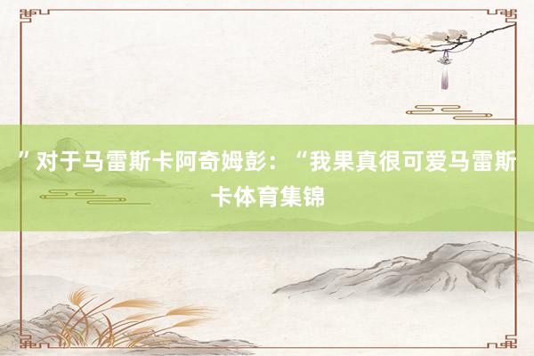 ”对于马雷斯卡阿奇姆彭：“我果真很可爱马雷斯卡体育集锦