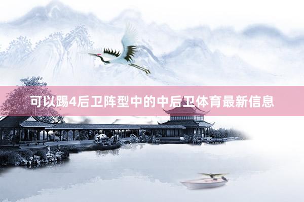 可以踢4后卫阵型中的中后卫体育最新信息