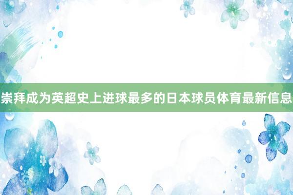 崇拜成为英超史上进球最多的日本球员体育最新信息