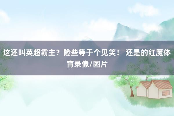 这还叫英超霸主？险些等于个见笑！ 还是的红魔体育录像/图片