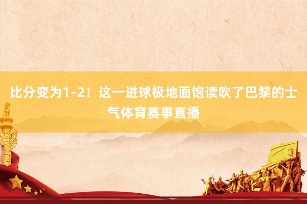 比分变为1-2！这一进球极地面饱读吹了巴黎的士气体育赛事直播