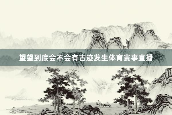 望望到底会不会有古迹发生体育赛事直播