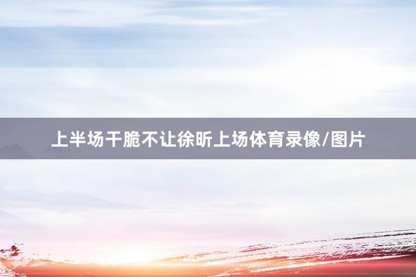 上半场干脆不让徐昕上场体育录像/图片