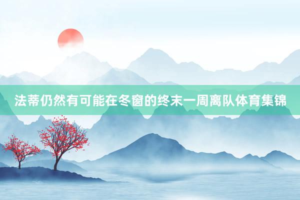 法蒂仍然有可能在冬窗的终末一周离队体育集锦