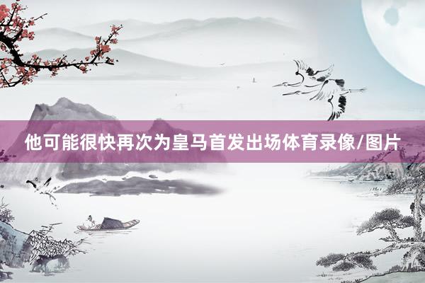 他可能很快再次为皇马首发出场体育录像/图片