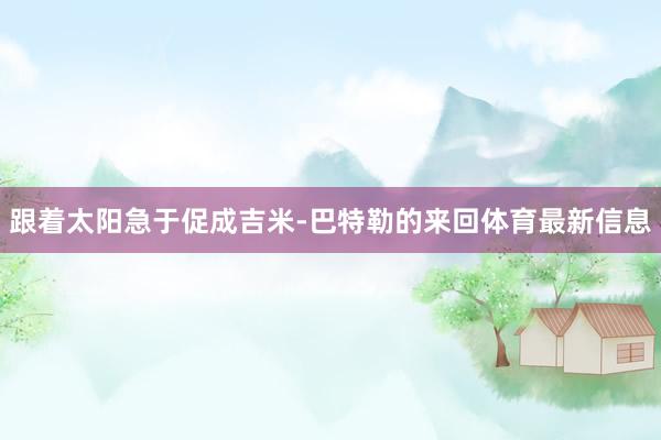 跟着太阳急于促成吉米-巴特勒的来回体育最新信息