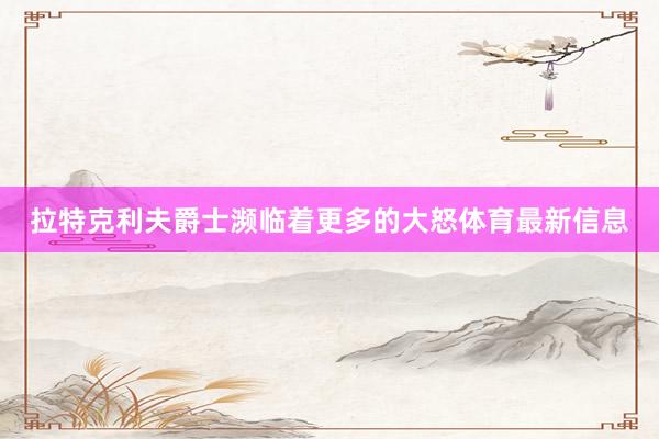 拉特克利夫爵士濒临着更多的大怒体育最新信息