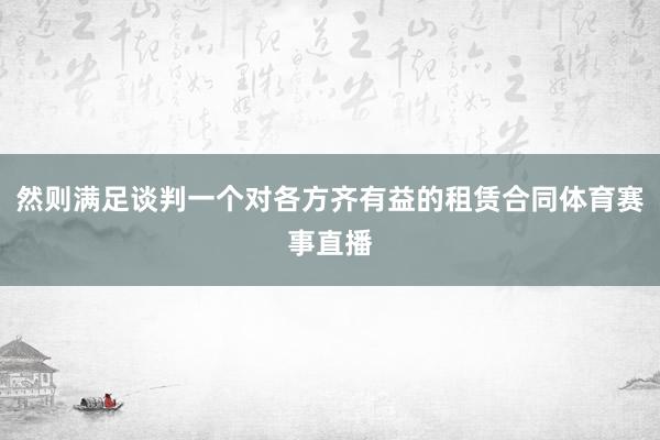 然则满足谈判一个对各方齐有益的租赁合同体育赛事直播