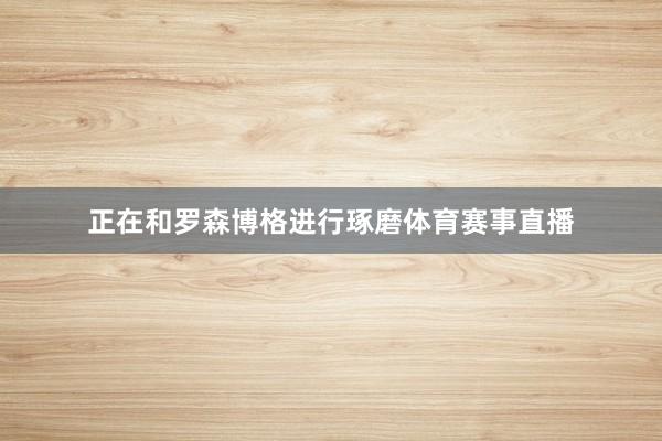 正在和罗森博格进行琢磨体育赛事直播