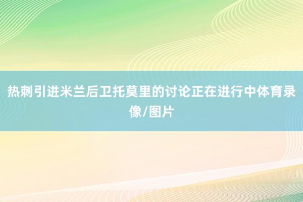 热刺引进米兰后卫托莫里的讨论正在进行中体育录像/图片