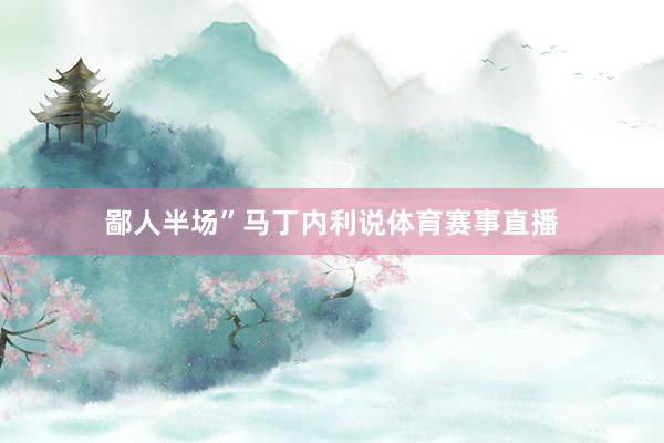 鄙人半场”马丁内利说体育赛事直播