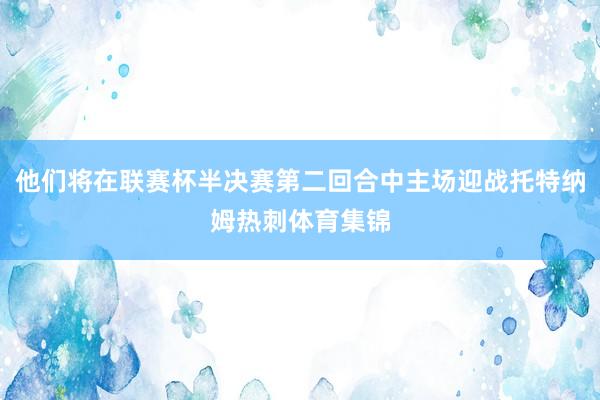 他们将在联赛杯半决赛第二回合中主场迎战托特纳姆热刺体育集锦