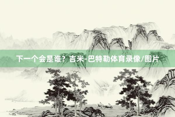 下一个会是谁？吉米-巴特勒体育录像/图片