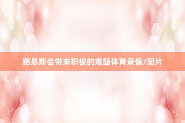 路易斯会带来积极的难题体育录像/图片