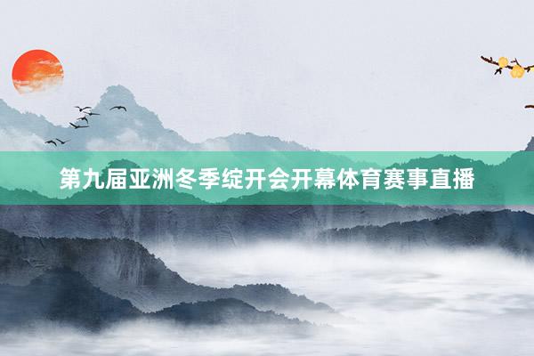 第九届亚洲冬季绽开会开幕体育赛事直播