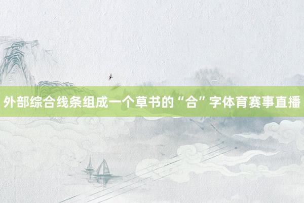 外部综合线条组成一个草书的“合”字体育赛事直播