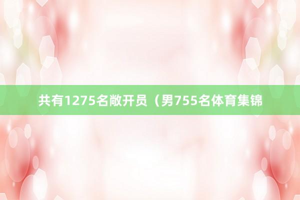 共有1275名敞开员（男755名体育集锦