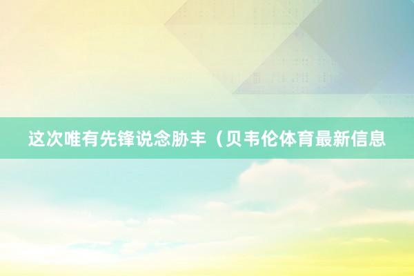 这次唯有先锋说念胁丰（贝韦伦体育最新信息