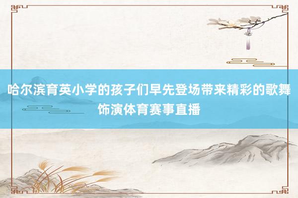 哈尔滨育英小学的孩子们早先登场带来精彩的歌舞饰演体育赛事直播
