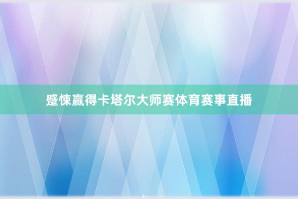蹙悚赢得卡塔尔大师赛体育赛事直播