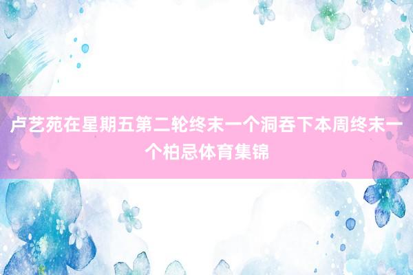 卢艺苑在星期五第二轮终末一个洞吞下本周终末一个柏忌体育集锦