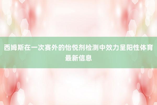 西姆斯在一次赛外的怡悦剂检测中效力呈阳性体育最新信息