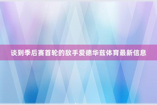 谈到季后赛首轮的敌手爱德华兹体育最新信息