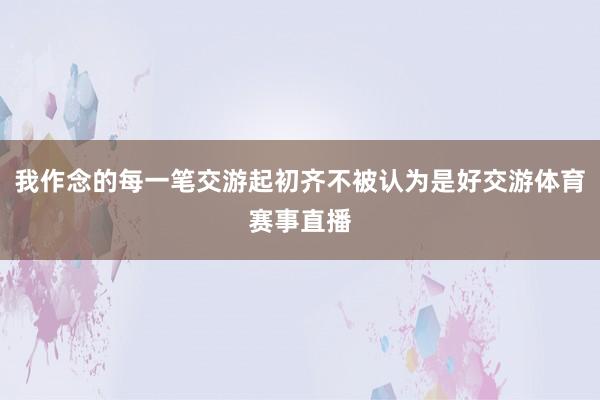 我作念的每一笔交游起初齐不被认为是好交游体育赛事直播