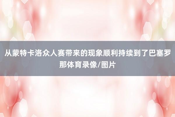 从蒙特卡洛众人赛带来的现象顺利持续到了巴塞罗那体育录像/图片