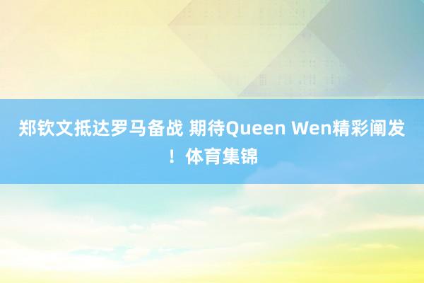 郑钦文抵达罗马备战 期待Queen Wen精彩阐发！体育集锦