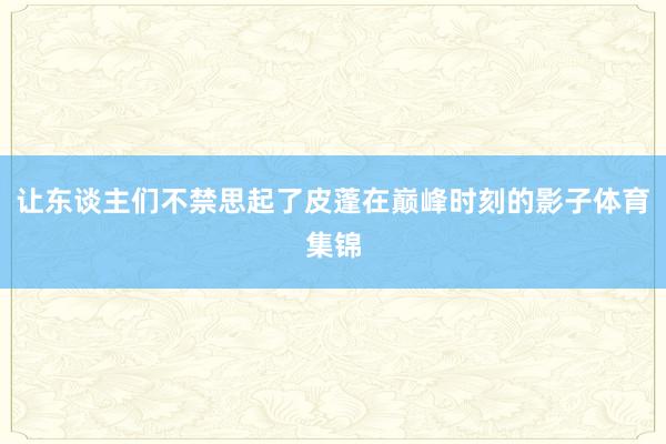 让东谈主们不禁思起了皮蓬在巅峰时刻的影子体育集锦