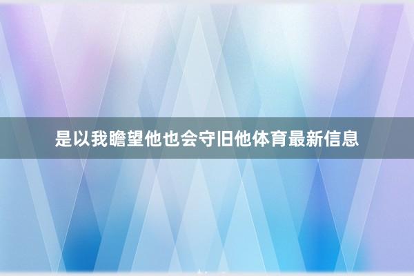 是以我瞻望他也会守旧他体育最新信息