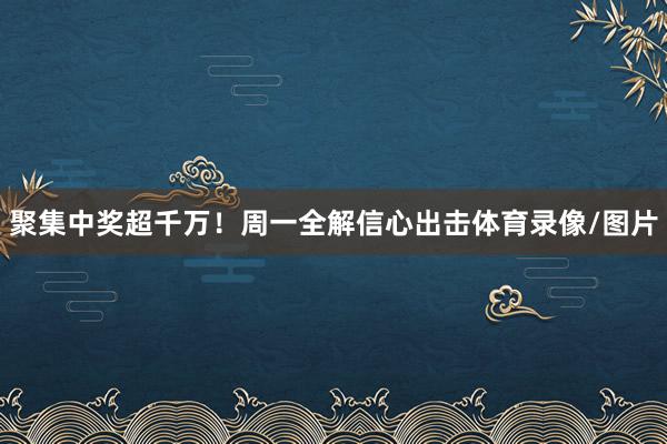 聚集中奖超千万!周一全解信心出击体育录像/图片
