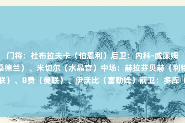 门将：杜布拉夫卡（伯恩利）后卫：内科-威廉姆斯（丛林）、穆基勒（桑德兰）、米切尔（水晶宫）中场：赫拉芬贝赫（利物浦）、斯塔赫（利兹联）、B费（曼联）、伊沃比（富勒姆）前卫：多库（曼城）、理查利森（热刺）、埃基蒂克（利物浦）主确认：法尔克（利兹联）    体育最新信息
