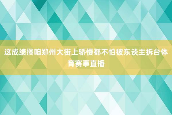 这成绩搁咱郑州大街上骄慢都不怕被东谈主拆台体育赛事直播