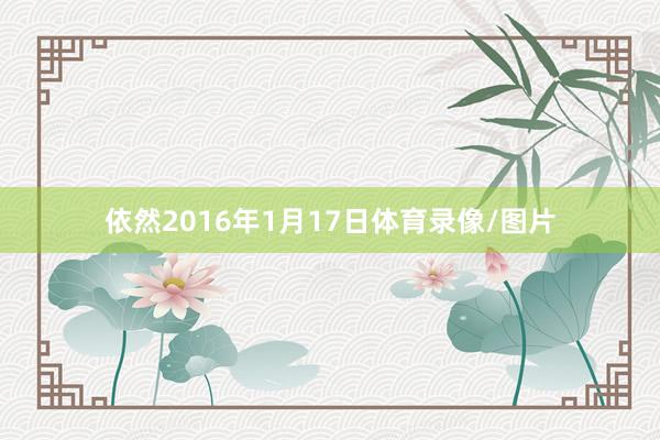 依然2016年1月17日体育录像/图片