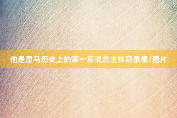 他是皇马历史上的第一东说念主体育录像/图片