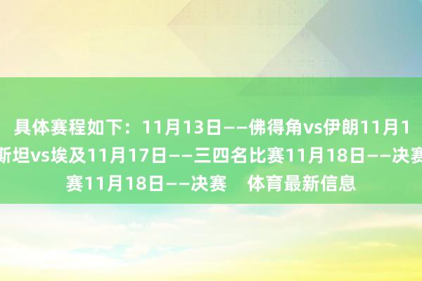 具体赛程如下：11月13日——佛得角vs伊朗11月14日——乌兹别克斯坦vs埃及11月17日——三四名比赛11月18日——决赛    体育最新信息