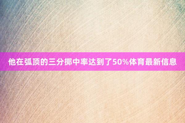 他在弧顶的三分掷中率达到了50%体育最新信息