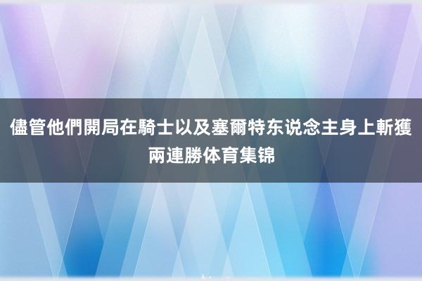 儘管他們開局在騎士以及塞爾特东说念主身上斬獲兩連勝体育集锦