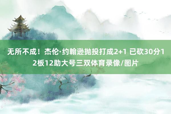 无所不成！杰伦·约翰逊抛投打成2+1 已砍30分12板12助大号三双体育录像/图片