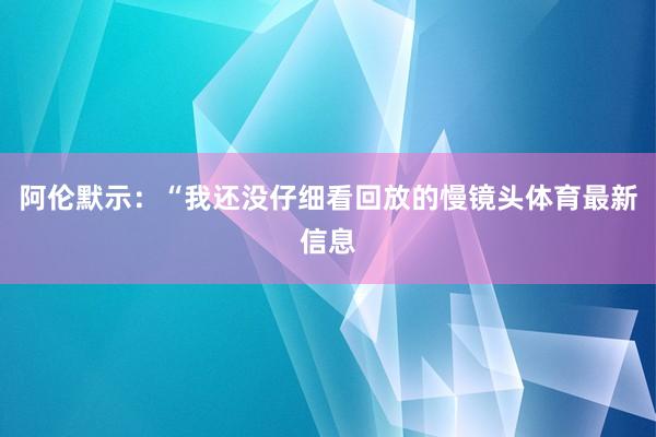 阿伦默示：“我还没仔细看回放的慢镜头体育最新信息
