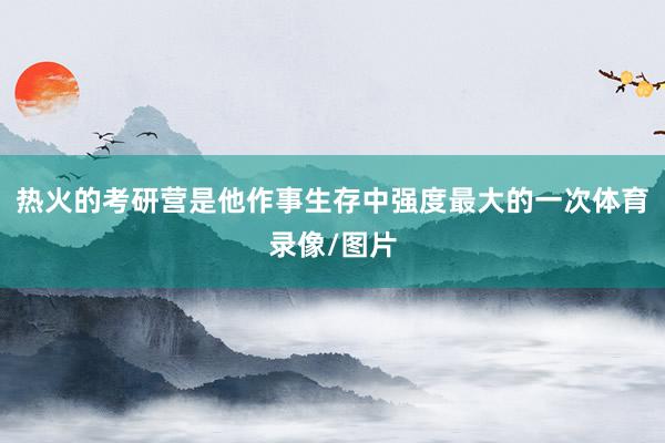 热火的考研营是他作事生存中强度最大的一次体育录像/图片