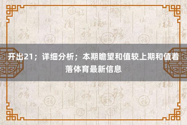 开出21；详细分析；本期瞻望和值较上期和值着落体育最新信息