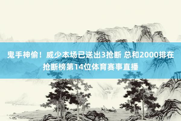 鬼手神偷！威少本场已送出3抢断 总和2000排在抢断榜第14位体育赛事直播