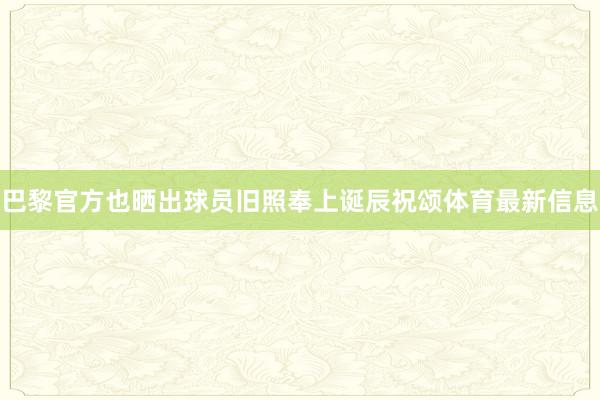 巴黎官方也晒出球员旧照奉上诞辰祝颂体育最新信息
